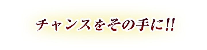 チャンスをその手に!!