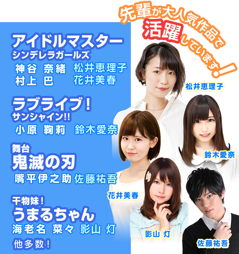 先輩声優が活躍中!松井恵理子「アイドルマスター シンデレラガールズ」神谷奈緒役、花井美春「アイドルマスター シンデレラガールズ」村上巴役、鈴木愛奈「ラブライブ!サンシャイン!!」小原鞠莉役、影山灯「干物妹!うまるちゃん」海老名菜々役、佐藤祐吾「ミュージカル 『テニスの王子様』」木更津淳/亮役